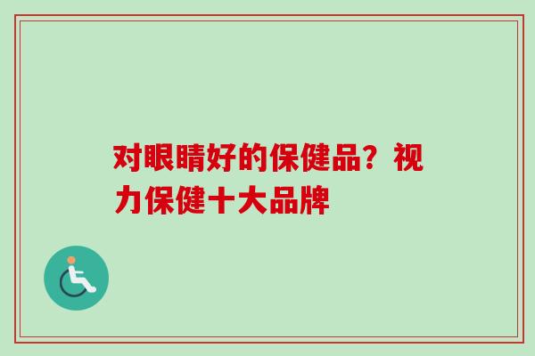 对眼睛好的保健品?视力保健十大品牌-第1张图片-卓越灵芝孢子粉 对眼睛好的保健品?视力保健十大品牌-第1张图片-卓越灵芝孢子粉