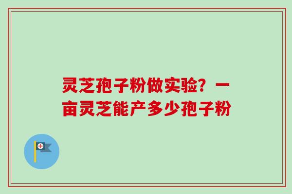 灵芝孢子粉做实验?一亩灵芝能产多少孢子粉-第1张图片-卓越灵芝孢子粉 灵芝孢子粉做实验?一亩灵芝能产多少孢子粉-第1张图片-卓越灵芝孢子粉