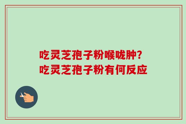 吃灵芝孢子粉喉咙肿?吃灵芝孢子粉有何反应-第1张图片-卓越灵芝孢子粉 吃灵芝孢子粉喉咙肿?吃灵芝孢子粉有何反应-第1张图片-卓越灵芝孢子粉