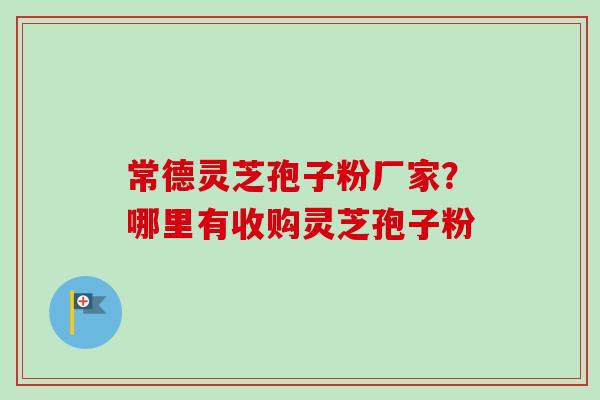 常德灵芝孢子粉厂家?哪里有收购灵芝孢子粉-第1张图片-卓越灵芝孢子粉 常德灵芝孢子粉厂家?哪里有收购灵芝孢子粉-第1张图片-卓越灵芝孢子粉
