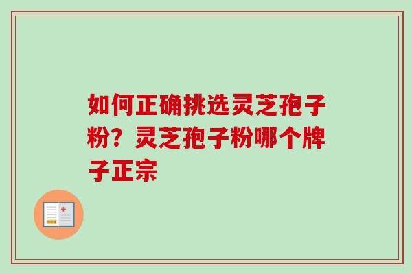 如何正确挑选灵芝孢子粉？灵芝孢子粉哪个牌子正宗-第1张图片-卓越灵芝孢子粉
