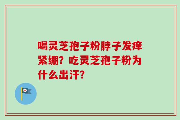 喝灵芝孢子粉脖子发痒紧绷?吃灵芝孢子粉为什么出汗?-第1张图片-卓越灵芝孢子粉 喝灵芝孢子粉脖子发痒紧绷?吃灵芝孢子粉为什么出汗?-第1张图片-卓越灵芝孢子粉