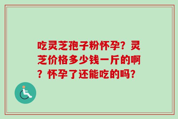 吃灵芝孢子粉怀孕？灵芝价格多少钱一斤的啊？怀孕了还能吃的吗？-第1张图片-卓越灵芝孢子粉