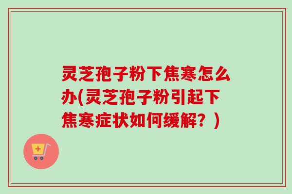 灵芝孢子粉下焦寒怎么办(灵芝孢子粉引起下焦寒症状如何缓解?)-第1张图片-卓越灵芝孢子粉 灵芝孢子粉下焦寒怎么办(灵芝孢子粉引起下焦寒症状如何缓解?)-第1张图片-卓越灵芝孢子粉