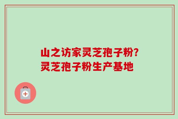 山之访家灵芝孢子粉?灵芝孢子粉生产基地-第1张图片-卓越灵芝孢子粉 山之访家灵芝孢子粉?灵芝孢子粉生产基地-第1张图片-卓越灵芝孢子粉