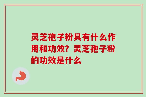 灵芝孢子粉具有什么作用和功效？灵芝孢子粉的功效是什么-第1张图片-卓越灵芝孢子粉