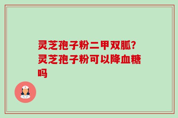 灵芝孢子粉二甲双胍？灵芝孢子粉可以降血糖吗-第1张图片-卓越灵芝孢子粉