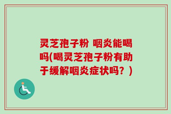 灵芝孢子粉 咽炎能喝吗(喝灵芝孢子粉有助于缓解咽炎症状吗？)-第1张图片-卓越灵芝孢子粉