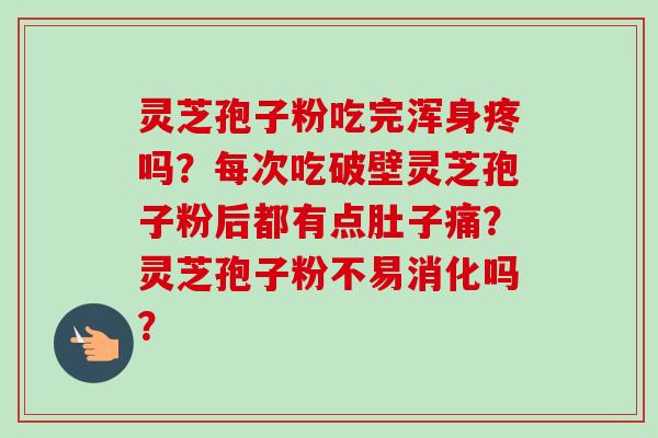 灵芝孢子粉吃完浑身疼吗?每次吃破壁灵芝孢子粉后都有点肚子痛?灵芝孢子粉不易消化吗?-第1张图片-卓越灵芝孢子粉 灵芝孢子粉吃完浑身疼吗?每次吃破壁灵芝孢子粉后都有点肚子痛?灵芝孢子粉不易消化吗?-第1张图片-卓越灵芝孢子粉