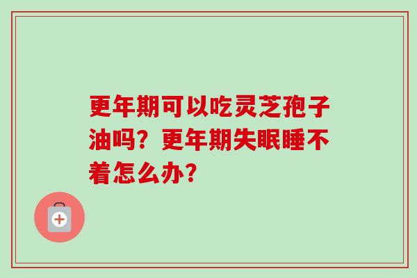 更年期可以吃灵芝孢子油吗?更年期失眠睡不着怎么办?-第1张图片-卓越灵芝孢子粉 更年期可以吃灵芝孢子油吗?更年期失眠睡不着怎么办?-第1张图片-卓越灵芝孢子粉