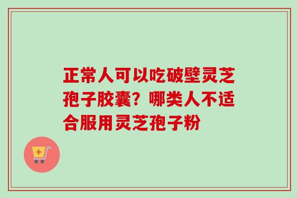 正常人可以吃破壁灵芝孢子胶囊？哪类人不适合服用灵芝孢子粉-第1张图片-卓越灵芝孢子粉