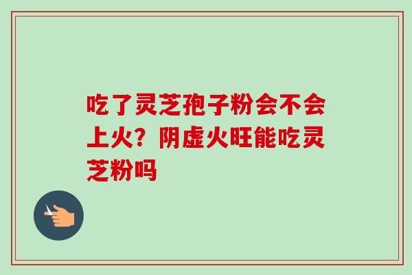 吃了灵芝孢子粉会不会上火？阴虚火旺能吃灵芝粉吗-第1张图片-卓越灵芝孢子粉