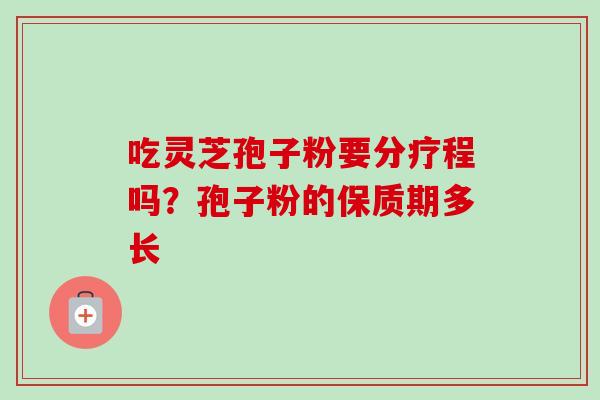 吃灵芝孢子粉要分疗程吗?孢子粉的保质期多长-第1张图片-卓越灵芝孢子粉 吃灵芝孢子粉要分疗程吗?孢子粉的保质期多长-第1张图片-卓越灵芝孢子粉