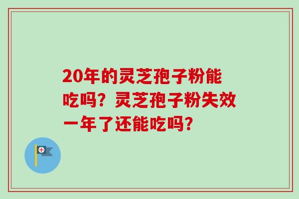 20年的灵芝孢子粉能吃吗?灵芝孢子粉失效一年了还能吃吗?-第1张图片-卓越灵芝孢子粉 20年的灵芝孢子粉能吃吗?灵芝孢子粉失效一年了还能吃吗?-第1张图片-卓越灵芝孢子粉
