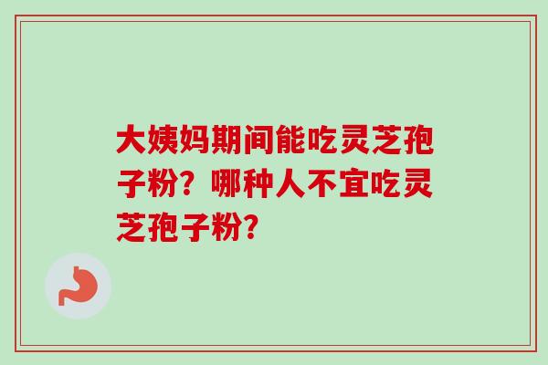 大姨妈期间能吃灵芝孢子粉?哪种人不宜吃灵芝孢子粉?-第1张图片-卓越灵芝孢子粉 大姨妈期间能吃灵芝孢子粉?哪种人不宜吃灵芝孢子粉?-第1张图片-卓越灵芝孢子粉