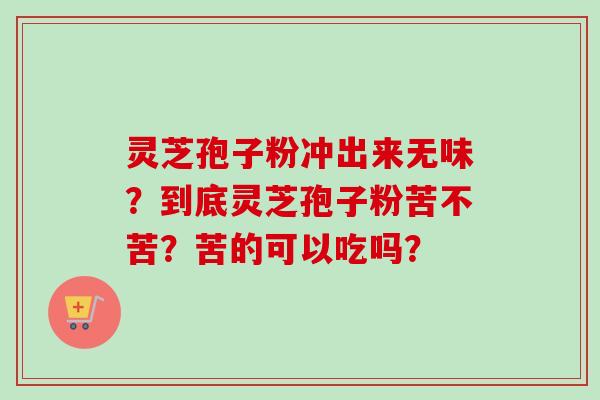 灵芝孢子粉冲出来无味？到底灵芝孢子粉苦不苦？苦的可以吃吗？-第1张图片-卓越灵芝孢子粉
