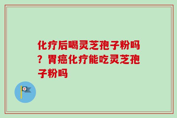 化疗后喝灵芝孢子粉吗?胃癌化疗能吃灵芝孢子粉吗-第1张图片-卓越灵芝孢子粉 化疗后喝灵芝孢子粉吗?胃癌化疗能吃灵芝孢子粉吗-第1张图片-卓越灵芝孢子粉