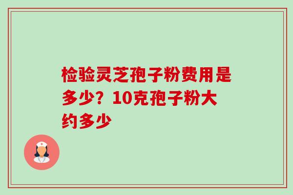 检验灵芝孢子粉费用是多少?10克孢子粉大约多少-第1张图片-卓越灵芝孢子粉 检验灵芝孢子粉费用是多少?10克孢子粉大约多少-第1张图片-卓越灵芝孢子粉