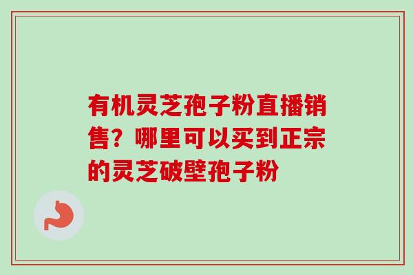 有机灵芝孢子粉直播销售？哪里可以买到正宗的灵芝破壁孢子粉-第1张图片-卓越灵芝孢子粉