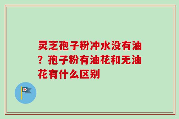 灵芝孢子粉冲水没有油?孢子粉有油花和无油花有什么区别-第1张图片-卓越灵芝孢子粉 灵芝孢子粉冲水没有油?孢子粉有油花和无油花有什么区别-第1张图片-卓越灵芝孢子粉