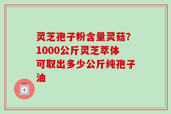 灵芝孢子粉含量灵菇?1000公斤灵芝萃体可取出多少公斤纯孢子油-第1张图片-卓越灵芝孢子粉 灵芝孢子粉含量灵菇?1000公斤灵芝萃体可取出多少公斤纯孢子油-第1张图片-卓越灵芝孢子粉