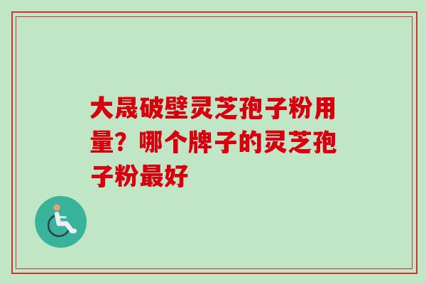 大晟破壁灵芝孢子粉用量?哪个牌子的灵芝孢子粉最好-第1张图片-卓越灵芝孢子粉 大晟破壁灵芝孢子粉用量?哪个牌子的灵芝孢子粉最好-第1张图片-卓越灵芝孢子粉
