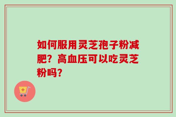 如何服用灵芝孢子粉减肥?高血压可以吃灵芝粉吗?-第1张图片-卓越灵芝孢子粉 如何服用灵芝孢子粉减肥?高血压可以吃灵芝粉吗?-第1张图片-卓越灵芝孢子粉