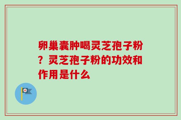卵巢囊肿喝灵芝孢子粉？灵芝孢子粉的功效和作用是什么-第1张图片-卓越灵芝孢子粉