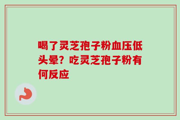 喝了灵芝孢子粉血压低头晕？吃灵芝孢子粉有何反应-第1张图片-卓越灵芝孢子粉