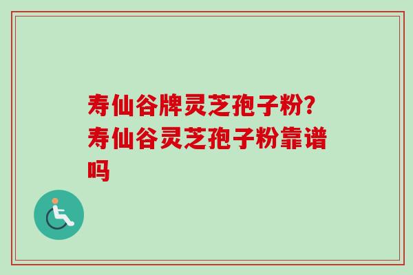 寿仙谷牌灵芝孢子粉?寿仙谷灵芝孢子粉靠谱吗-第1张图片-卓越灵芝孢子粉 寿仙谷牌灵芝孢子粉?寿仙谷灵芝孢子粉靠谱吗-第1张图片-卓越灵芝孢子粉