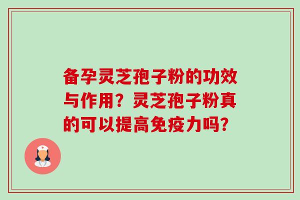 备孕灵芝孢子粉的功效与作用？灵芝孢子粉真的可以提高免疫力吗？-第1张图片-卓越灵芝孢子粉