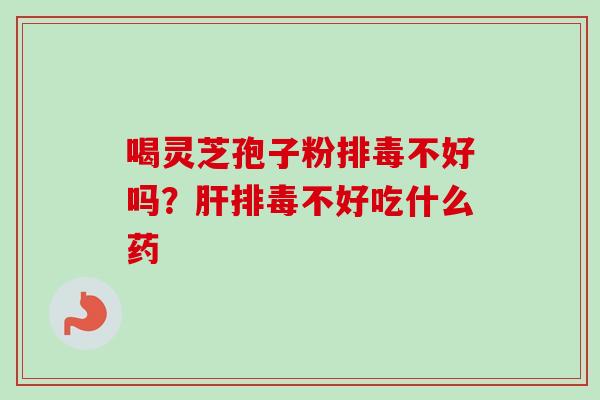 喝灵芝孢子粉排毒不好吗？肝排毒不好吃什么药-第1张图片-卓越灵芝孢子粉