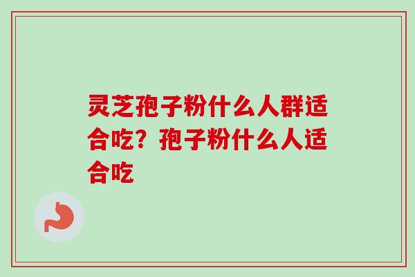 灵芝孢子粉什么人群适合吃?孢子粉什么人适合吃-第1张图片-卓越灵芝孢子粉 灵芝孢子粉什么人群适合吃?孢子粉什么人适合吃-第1张图片-卓越灵芝孢子粉