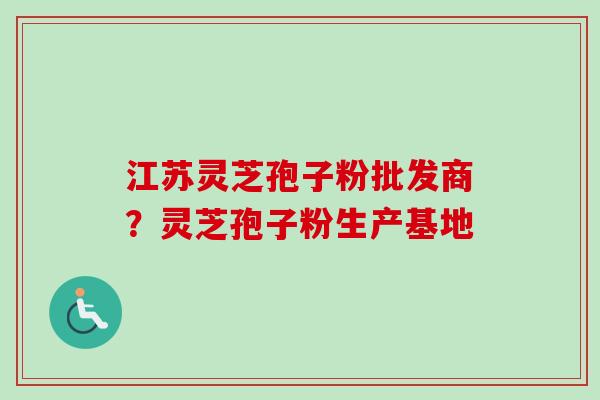 江苏灵芝孢子粉批发商？灵芝孢子粉生产基地-第1张图片-卓越灵芝孢子粉