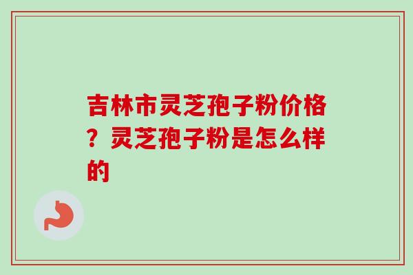 吉林市灵芝孢子粉价格?灵芝孢子粉是怎么样的-第1张图片-卓越灵芝孢子粉 吉林市灵芝孢子粉价格?灵芝孢子粉是怎么样的-第1张图片-卓越灵芝孢子粉