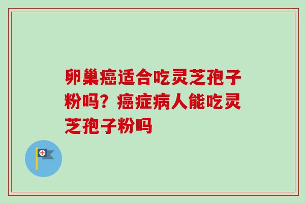 卵巢癌适合吃灵芝孢子粉吗？癌症病人能吃灵芝孢子粉吗-第1张图片-卓越灵芝孢子粉