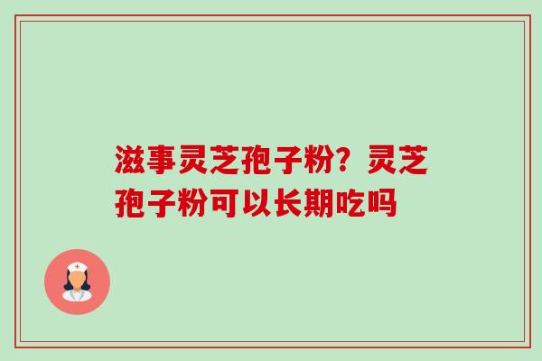 滋事灵芝孢子粉?灵芝孢子粉可以长期吃吗-第1张图片-卓越灵芝孢子粉 滋事灵芝孢子粉?灵芝孢子粉可以长期吃吗-第1张图片-卓越灵芝孢子粉