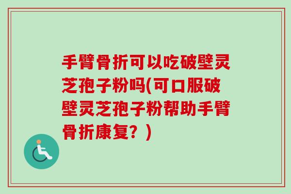 手臂骨折可以吃破壁灵芝孢子粉吗(可口服破壁灵芝孢子粉帮助手臂骨折康复?)-第1张图片-卓越灵芝孢子粉 手臂骨折可以吃破壁灵芝孢子粉吗(可口服破壁灵芝孢子粉帮助手臂骨折康复?)-第1张图片-卓越灵芝孢子粉