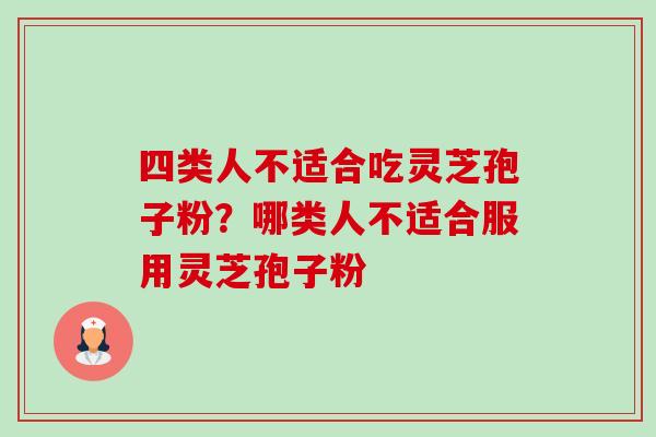 四类人不适合吃灵芝孢子粉？哪类人不适合服用灵芝孢子粉-第1张图片-卓越灵芝孢子粉