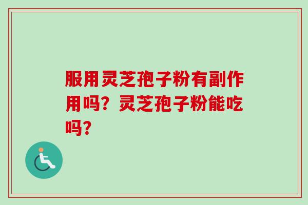 服用灵芝孢子粉有副作用吗？灵芝孢子粉能吃吗？-第1张图片-卓越灵芝孢子粉