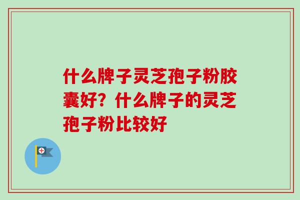 什么牌子灵芝孢子粉胶囊好?什么牌子的灵芝孢子粉比较好-第1张图片-卓越灵芝孢子粉 什么牌子灵芝孢子粉胶囊好?什么牌子的灵芝孢子粉比较好-第1张图片-卓越灵芝孢子粉