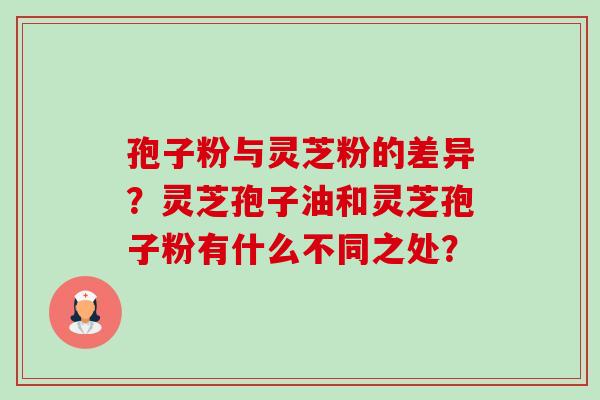 孢子粉与灵芝粉的差异?灵芝孢子油和灵芝孢子粉有什么不同之处?-第1张图片-卓越灵芝孢子粉 孢子粉与灵芝粉的差异?灵芝孢子油和灵芝孢子粉有什么不同之处?-第1张图片-卓越灵芝孢子粉