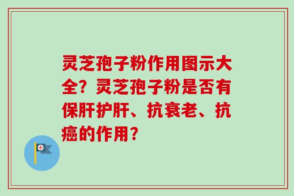 灵芝孢子粉作用图示大全?灵芝孢子粉是否有保肝护肝、抗衰老、抗癌的作用?-第1张图片-卓越灵芝孢子粉 灵芝孢子粉作用图示大全?灵芝孢子粉是否有保肝护肝、抗衰老、抗癌的作用?-第1张图片-卓越灵芝孢子粉