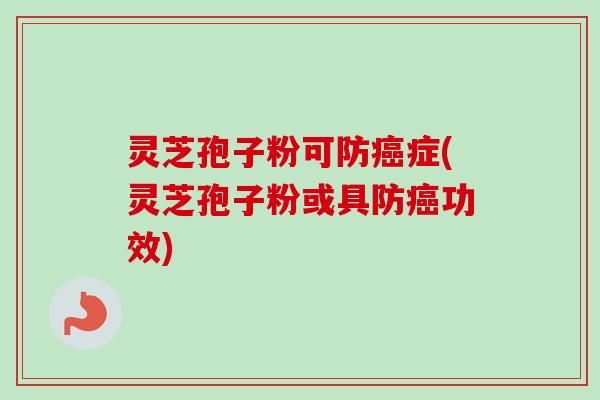 灵芝孢子粉可防癌症(灵芝孢子粉或具防癌功效)-第1张图片-卓越灵芝孢子粉