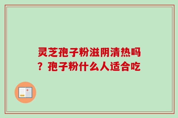 灵芝孢子粉滋阴清热吗？孢子粉什么人适合吃-第1张图片-卓越灵芝孢子粉