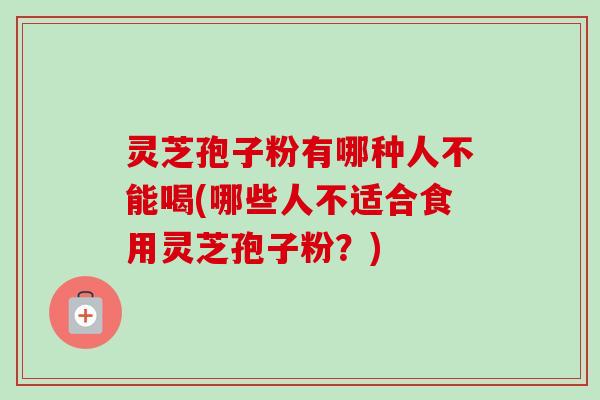 灵芝孢子粉有哪种人不能喝(哪些人不适合食用灵芝孢子粉？)-第1张图片-卓越灵芝孢子粉