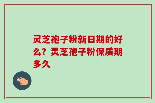 灵芝孢子粉新日期的好么?灵芝孢子粉保质期多久-第1张图片-卓越灵芝孢子粉 灵芝孢子粉新日期的好么?灵芝孢子粉保质期多久-第1张图片-卓越灵芝孢子粉