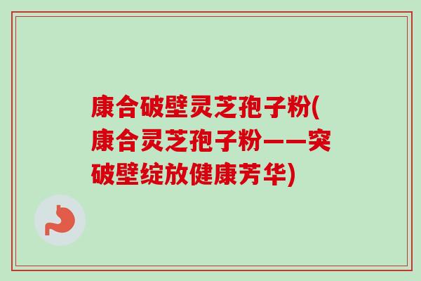 康合破壁灵芝孢子粉(康合灵芝孢子粉——突破壁绽放健康芳华)-第1张图片-卓越灵芝孢子粉