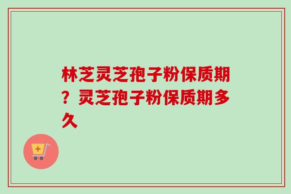 林芝灵芝孢子粉保质期?灵芝孢子粉保质期多久-第1张图片-卓越灵芝孢子粉 林芝灵芝孢子粉保质期?灵芝孢子粉保质期多久-第1张图片-卓越灵芝孢子粉