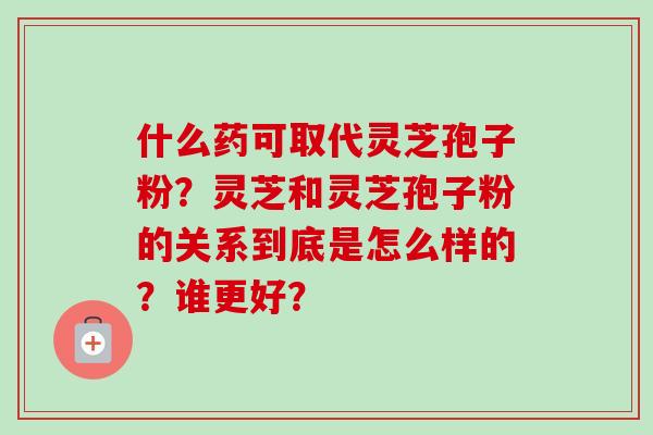什么药可取代灵芝孢子粉?灵芝和灵芝孢子粉的关系到底是怎么样的?谁更好?-第1张图片-卓越灵芝孢子粉 什么药可取代灵芝孢子粉?灵芝和灵芝孢子粉的关系到底是怎么样的?谁更好?-第1张图片-卓越灵芝孢子粉